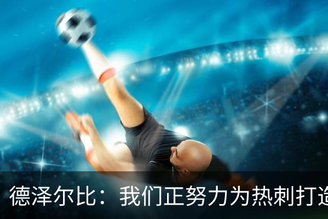 德泽尔比：我们正努力为热刺打造特别的东西；麦迪逊还需检查