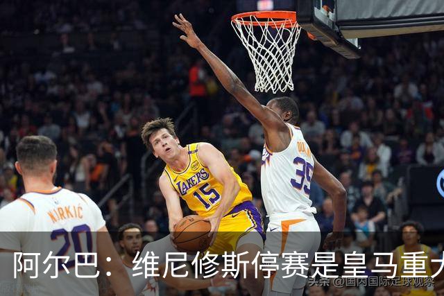 阿尔巴：维尼修斯停赛是皇马重大损失，巴萨赢面更大